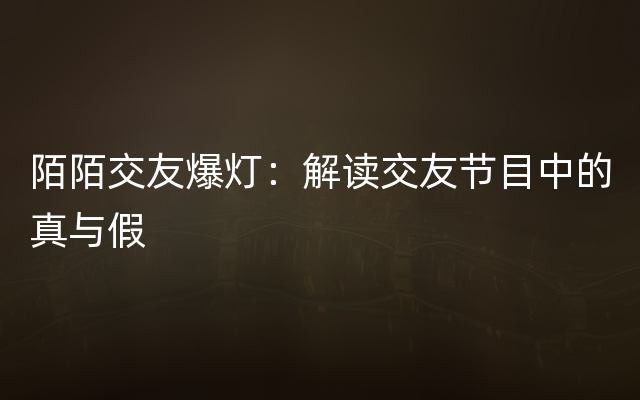 陌陌交友爆灯：解读交友节目中的真与假