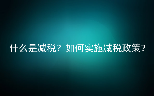 什么是减税？如何实施减税政策？