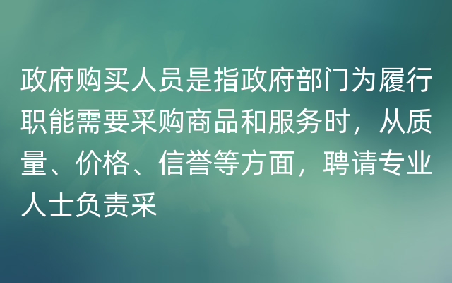 政府购买人员是指政府部门为履行职能需要采购商品和服务时，从质量、价格、信誉等方面