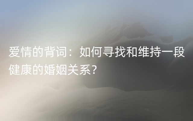 爱情的背词：如何寻找和维持一段健康的婚姻关系？