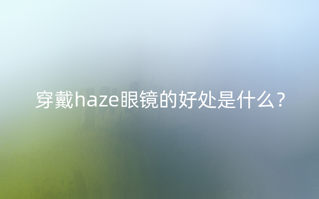 穿戴haze眼镜的好处是什么？