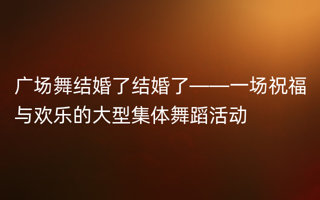 广场舞结婚了结婚了——一场祝福与欢乐的大型集体舞蹈活动