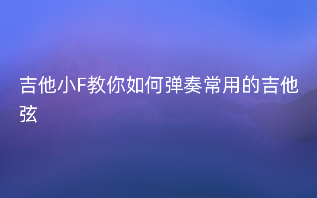 吉他小F教你如何弹奏常用的吉他弦