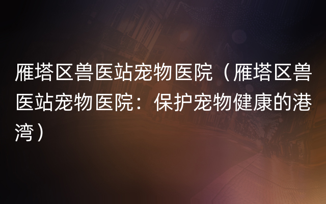 雁塔区兽医站宠物医院（雁塔区兽医站宠物医院：保护宠物健康的港湾）