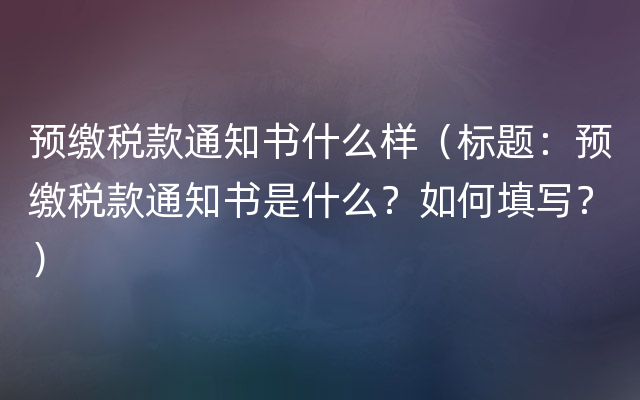 预缴税款通知书什么样（标题：预缴税款通知书是什么？如何填写？）