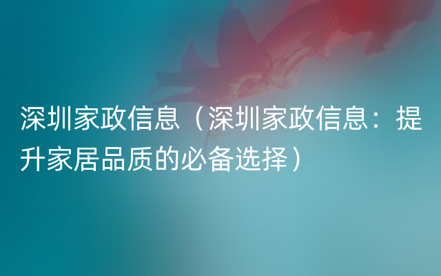 深圳家政信息（深圳家政信息：提升家居品质的必备选择）