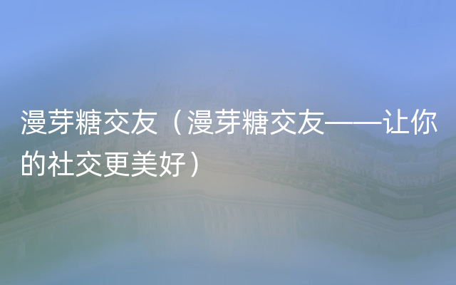 漫芽糖交友（漫芽糖交友——让你的社交更美好）