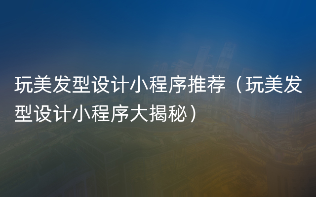 玩美发型设计小程序推荐（玩美发型设计小程序大揭秘）