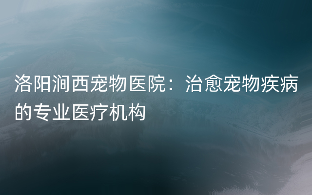 洛阳涧西宠物医院：治愈宠物疾病的专业医疗机构