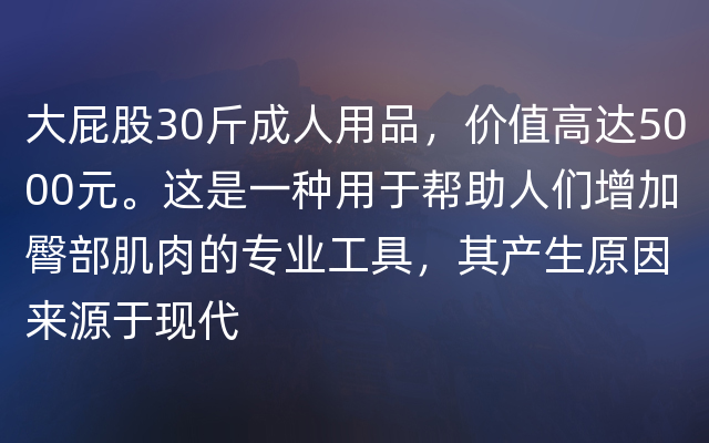 大屁股30斤成人用品，价值高达5000元。这是一种用于帮助人们增加臀部肌肉的专业工具，