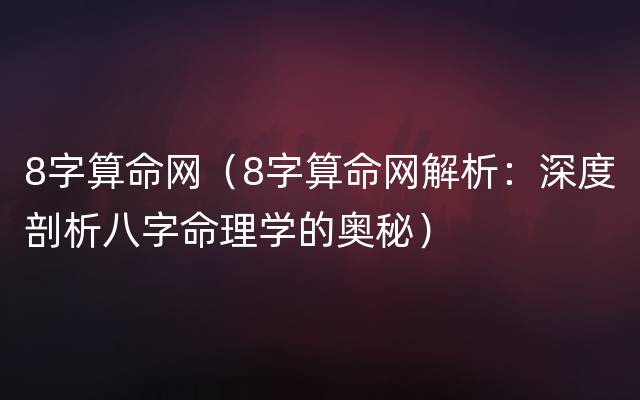 8字算命网（8字算命网解析：深度剖析八字命理学的奥秘）