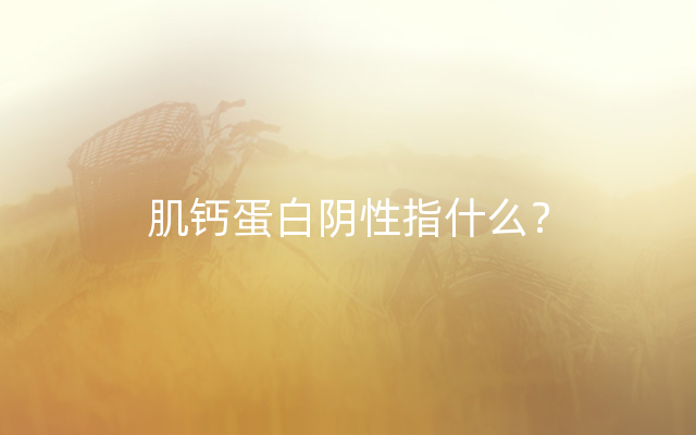 肌钙蛋白阴性指什么？