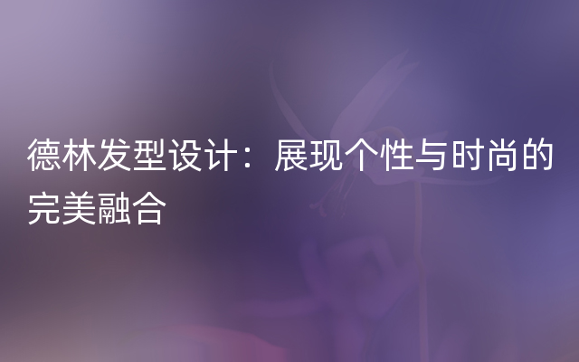 德林发型设计：展现个性与时尚的完美融合