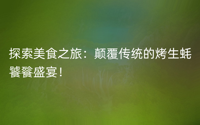 探索美食之旅：颠覆传统的烤生蚝饕餮盛宴！