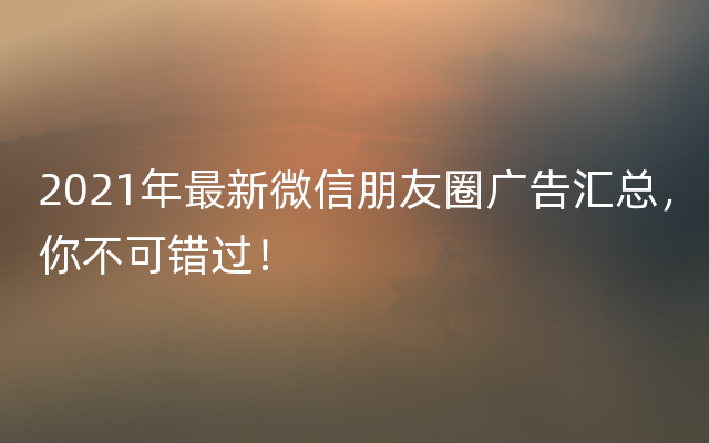 2021年最新微信朋友圈广告汇总，你不可错过！