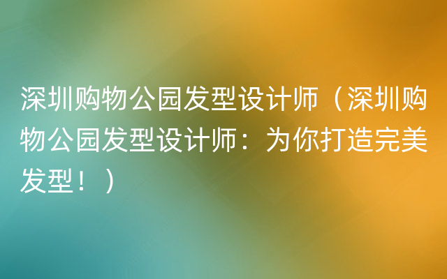 深圳购物公园发型设计师（深圳购物公园发型设计师：为你打造完美发型！）