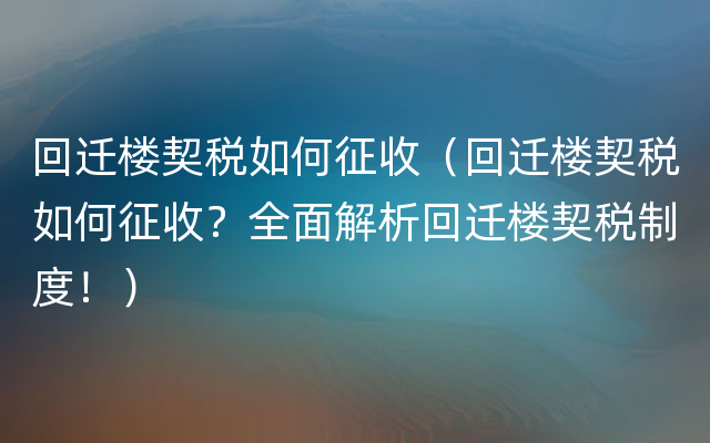 回迁楼契税如何征收（回迁楼契税如何征收？全面解析回迁楼契税制度！）