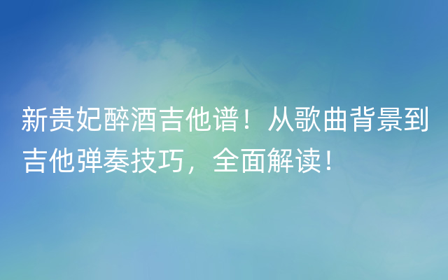 新贵妃醉酒吉他谱！从歌曲背景到吉他弹奏技巧，全面解读！