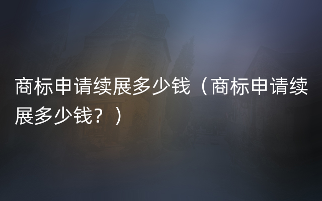 商标申请续展多少钱（商标申请续展多少钱？）