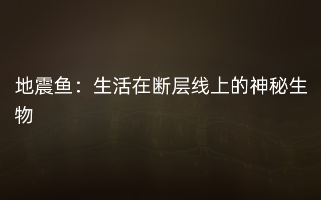 地震鱼：生活在断层线上的神秘生物