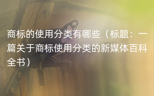 商标的使用分类有哪些（标题：一篇关于商标使用分类的新媒体百科全书）