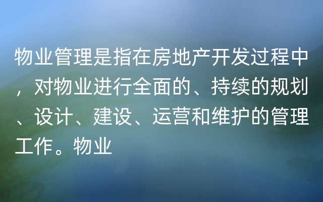 物业管理是指在房地产开发过程中，对物业进行全面的、持续的规划、设计、建设、运营和