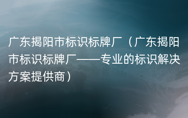 广东揭阳市标识标牌厂（广东揭阳市标识标牌厂——专业的标识解决方案提供商）