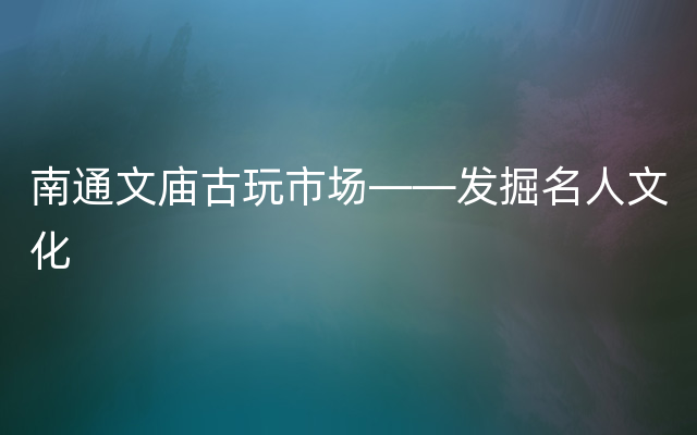 南通文庙古玩市场——发掘名人文化