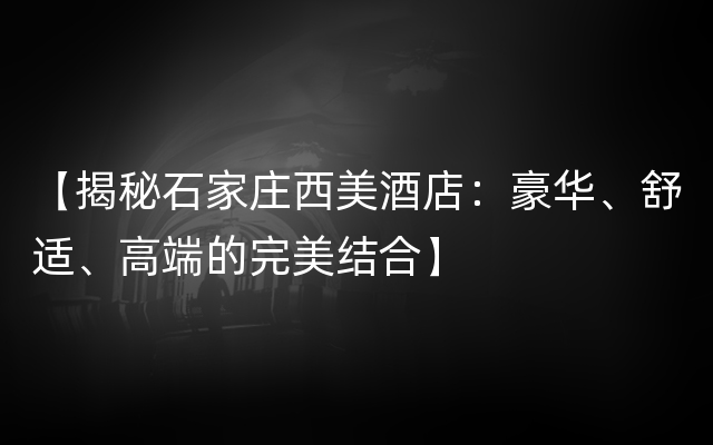 【揭秘石家庄西美酒店：豪华、舒适、高端的完美结合】