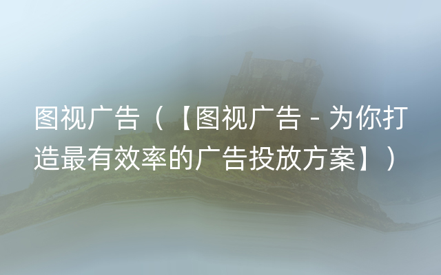 图视广告（【图视广告 - 为你打造最有效率的广告投放方案】）