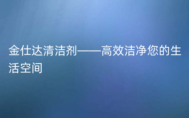 金仕达清洁剂——高效洁净您的生活空间