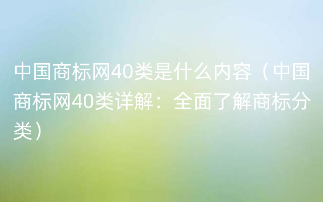 中国商标网40类是什么内容（中国商标网40类详解：全面了解商标分类）