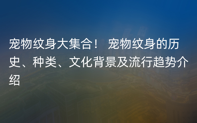 宠物纹身大集合！ 宠物纹身的历史、种类、文化背景及流行趋势介绍