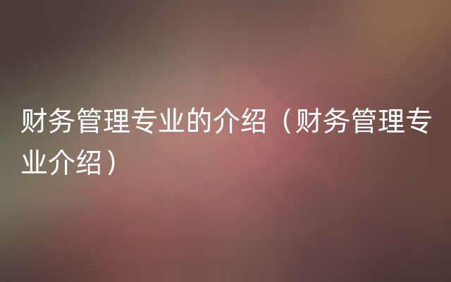 财务管理专业的介绍（财务管理专业介绍）