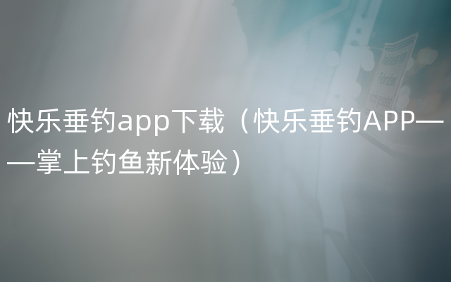 快乐垂钓app下载（快乐垂钓APP——掌上钓鱼新体验）