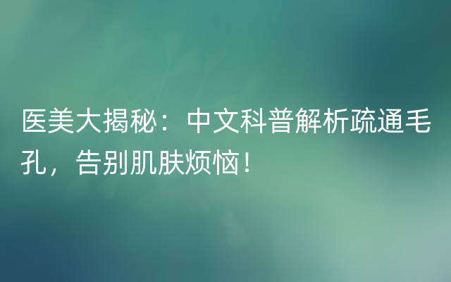 医美大揭秘：中文科普解析疏通毛孔，告别肌肤烦恼