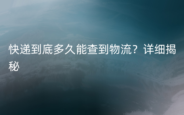 快递到底多久能查到物流？详细揭秘