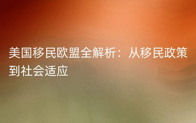 美国移民欧盟全解析：从移民政策到社会适应