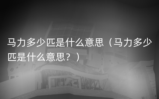 马力多少匹是什么意思（马力多少匹是什么意思？）