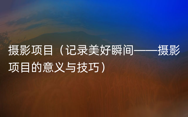 摄影项目（记录美好瞬间——摄影项目的意义与技巧）