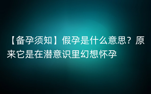 【备孕须知】假孕是什么意思？原来它是在潜意识里幻想怀孕