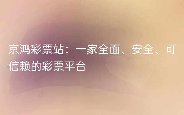 京鸿彩票站：一家全面、安全、可信赖的彩票平台