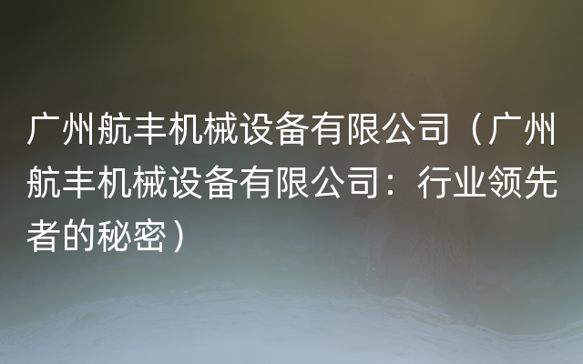 广州航丰机械设备有限公司（广州航丰机械设备有限公司：行业领先者的秘密）