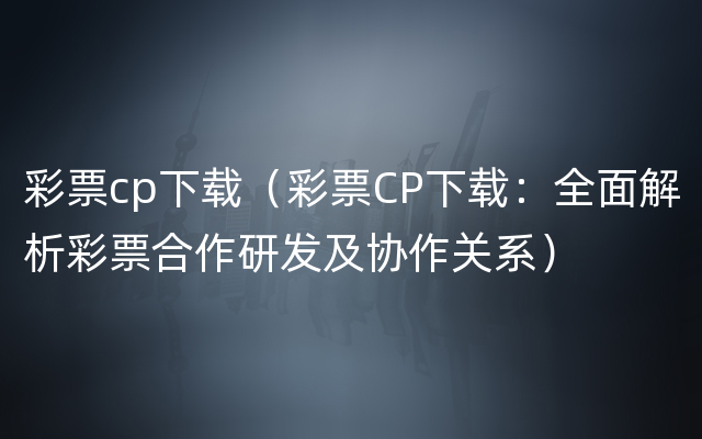 彩票cp下载（彩票CP下载：全面解析彩票合作研发及协作关系）