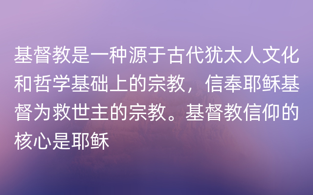 基督教是一种源于古代犹太人文化和哲学基础上的宗教，信奉耶稣基督为救世主的宗教。基