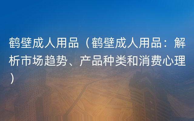 鹤壁成人用品（鹤壁成人用品：解析市场趋势、产品种类和消费心理）