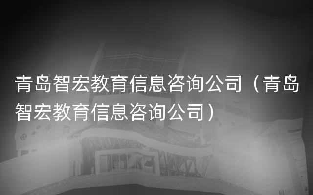 青岛智宏教育信息咨询公司（青岛智宏教育信息咨询公司）