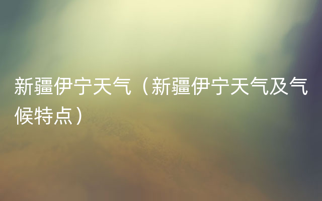 新疆伊宁天气（新疆伊宁天气及气候特点）