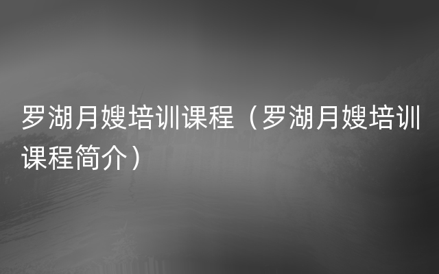 罗湖月嫂培训课程（罗湖月嫂培训课程简介）