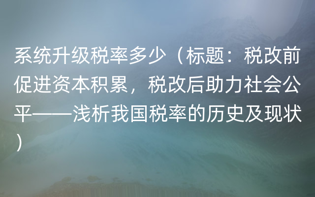 系统升级税率多少（标题：税改前促进资本积累，税改后助力社会公平——浅析我国税率的